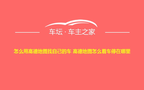 怎么用高德地图找自己的车 高德地图怎么看车停在哪里