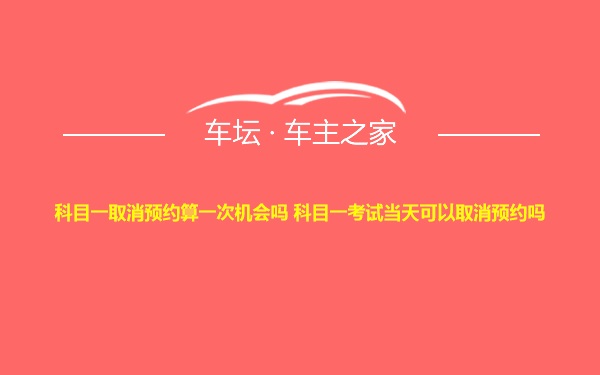 科目一取消预约算一次机会吗 科目一考试当天可以取消预约吗