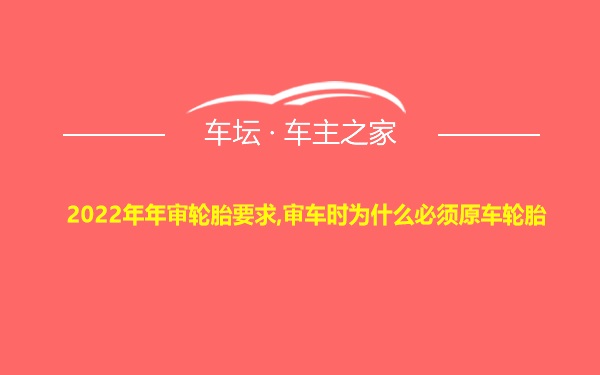 2022年年审轮胎要求,审车时为什么必须原车轮胎