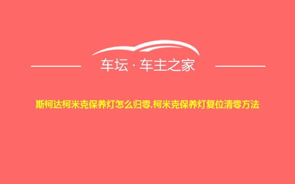 斯柯达柯米克保养灯怎么归零,柯米克保养灯复位清零方法