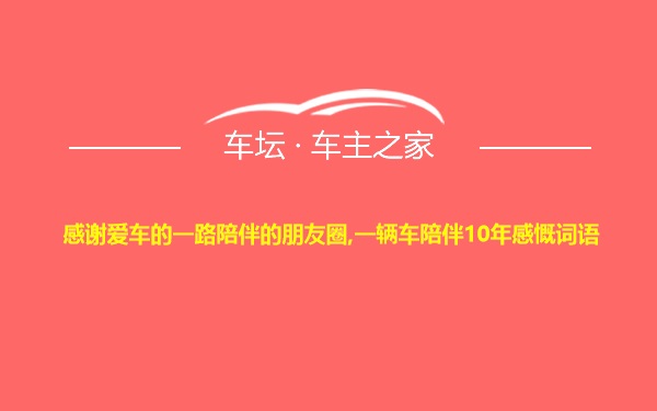 感谢爱车的一路陪伴的朋友圈,一辆车陪伴10年感慨词语