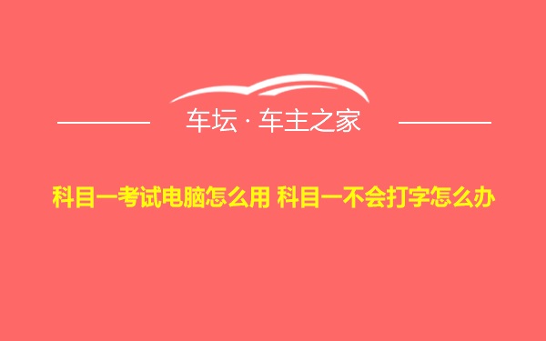 科目一考试电脑怎么用 科目一不会打字怎么办