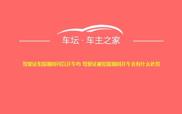 驾驶证扣留期间可以开车吗 驾驶证被扣留期间开车会有什么处罚