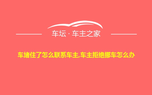 车堵住了怎么联系车主,车主拒绝挪车怎么办