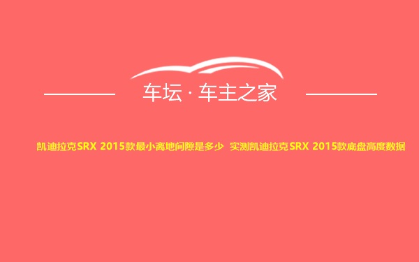 凯迪拉克SRX 2015款最小离地间隙是多少 实测凯迪拉克SRX 2015款底盘高度数据