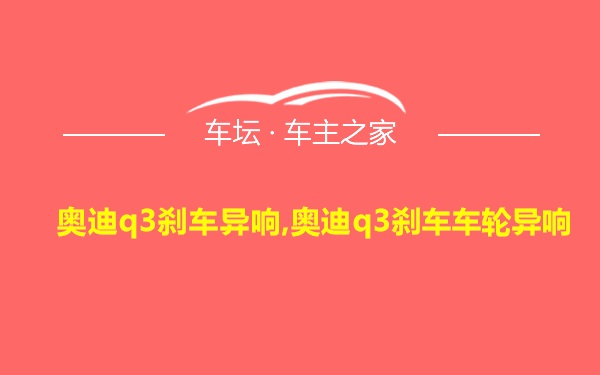 奥迪q3刹车异响,奥迪q3刹车车轮异响