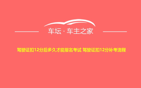 驾驶证扣12分后多久才能报名考试 驾驶证扣12分补考流程