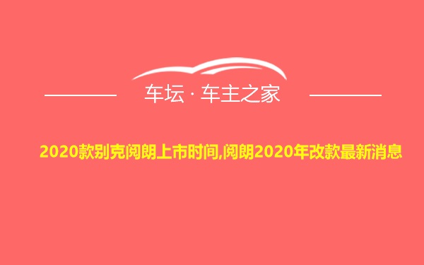 2020款别克阅朗上市时间,阅朗2020年改款最新消息