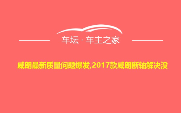 威朗最新质量问题爆发,2017款威朗断轴解决没