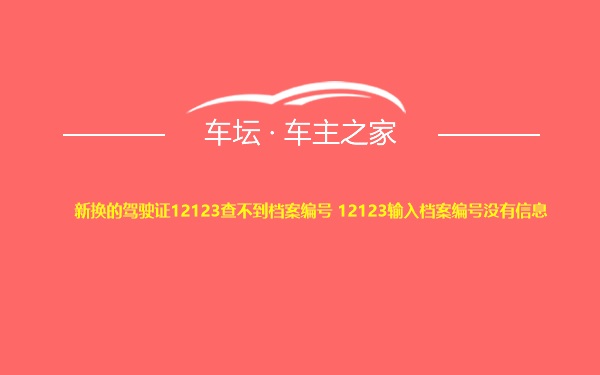 新换的驾驶证12123查不到档案编号 12123输入档案编号没有信息