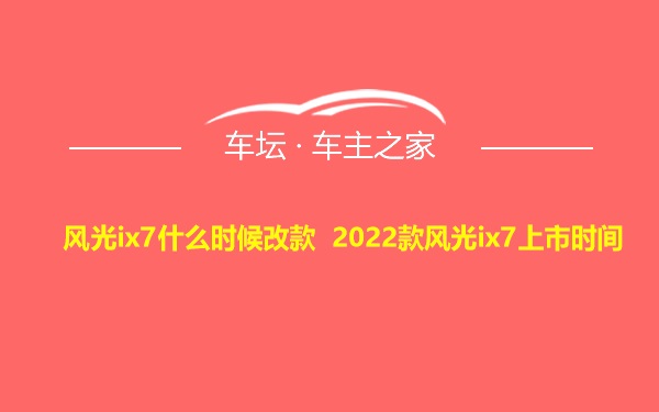 风光ix7什么时候改款 2022款风光ix7上市时间