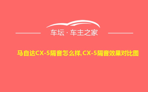 马自达CX-5隔音怎么样,CX-5隔音效果对比图