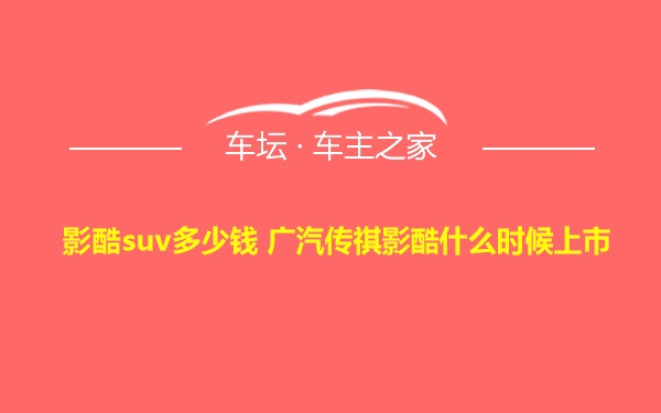 影酷suv多少钱 广汽传祺影酷什么时候上市