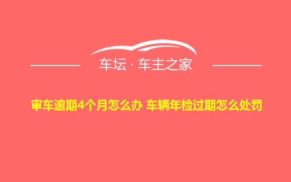 审车逾期4个月怎么办 车辆年检过期怎么处罚