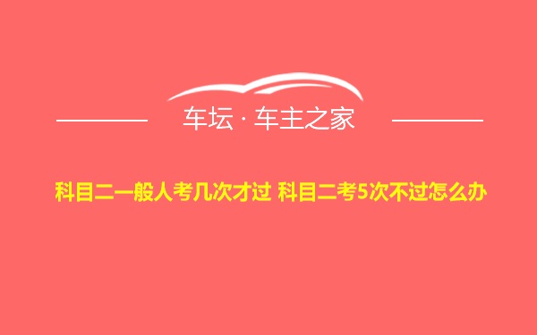 科目二一般人考几次才过 科目二考5次不过怎么办