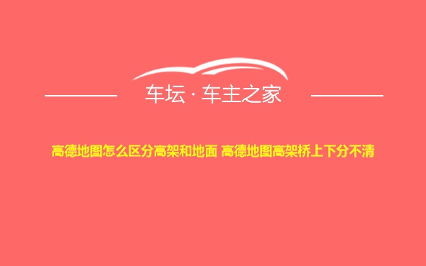 高德地图怎么区分高架和地面 高德地图高架桥上下分不清