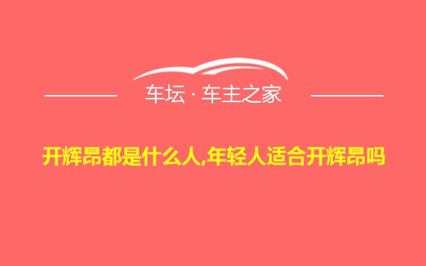 开辉昂都是什么人,年轻人适合开辉昂吗