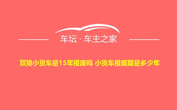 双排小货车是15年报废吗 小货车报废期是多少年