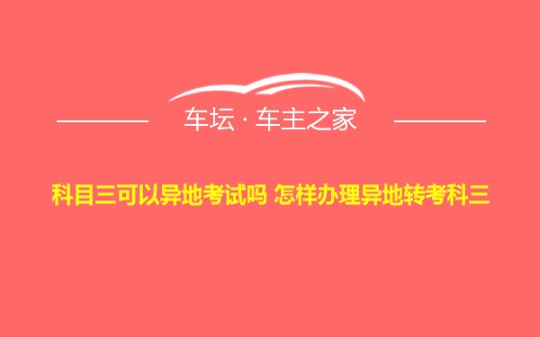 科目三可以异地考试吗 怎样办理异地转考科三