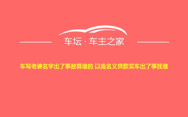 车写老婆名字出了事故算谁的 以我名义贷款买车出了事找谁