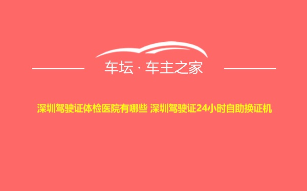 深圳驾驶证体检医院有哪些 深圳驾驶证24小时自助换证机