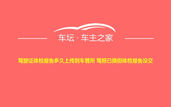 驾驶证体检报告多久上传到车管所 驾照已换但体检报告没交