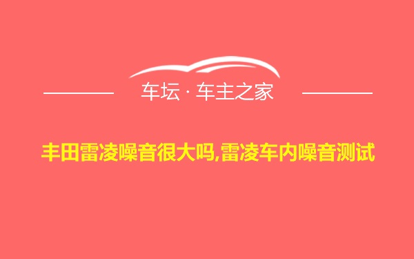 丰田雷凌噪音很大吗,雷凌车内噪音测试