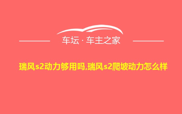 瑞风s2动力够用吗,瑞风s2爬坡动力怎么样