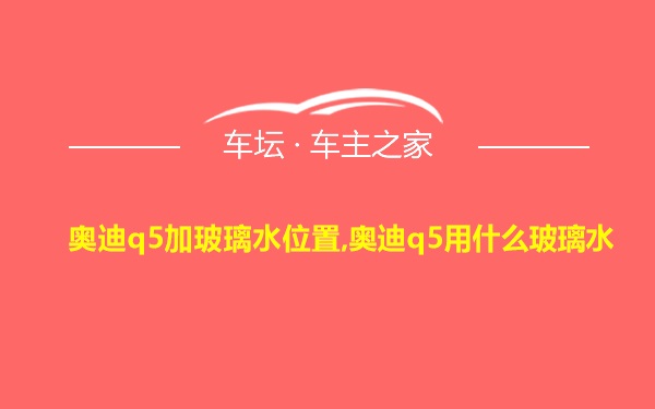 奥迪q5加玻璃水位置,奥迪q5用什么玻璃水