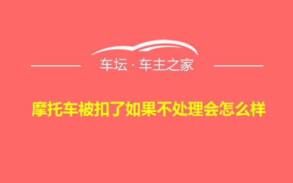 摩托车被扣了如果不处理会怎么样