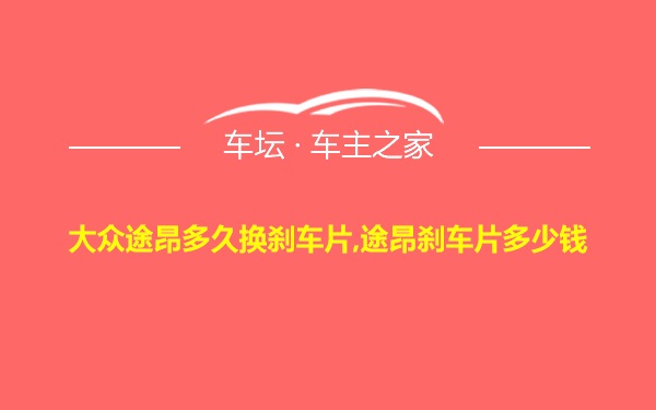 大众途昂多久换刹车片,途昂刹车片多少钱