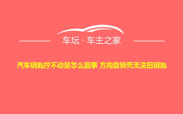 汽车钥匙拧不动是怎么回事 方向盘锁死无法扭钥匙