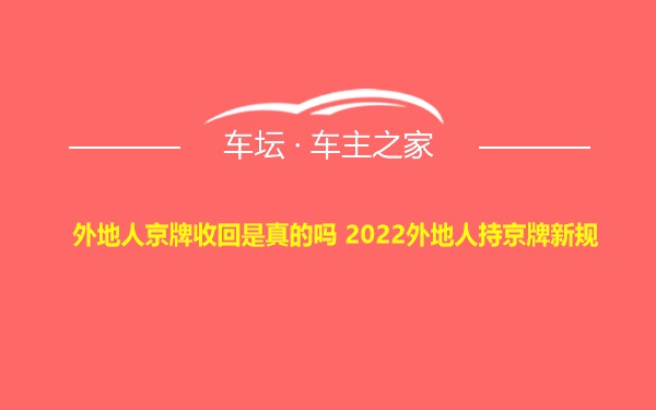 外地人京牌收回是真的吗 2022外地人持京牌新规