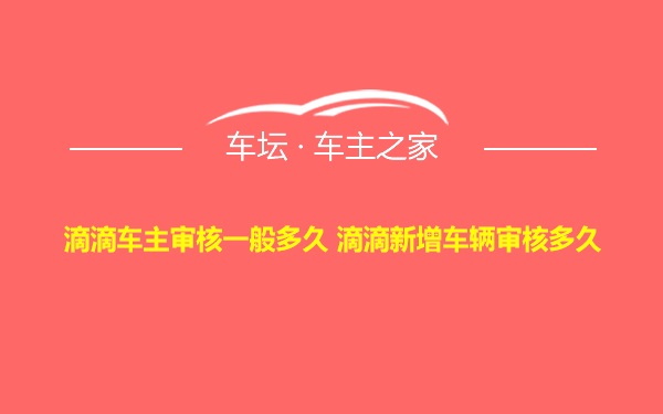 滴滴车主审核一般多久 滴滴新增车辆审核多久