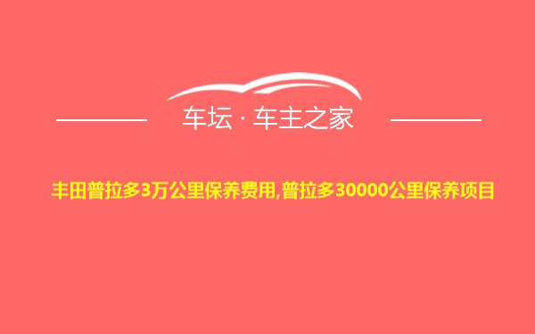 丰田普拉多3万公里保养费用,普拉多30000公里保养项目