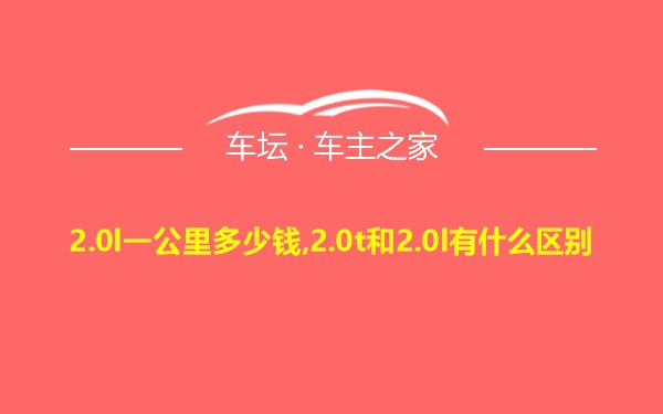 2.0l一公里多少钱,2.0t和2.0l有什么区别