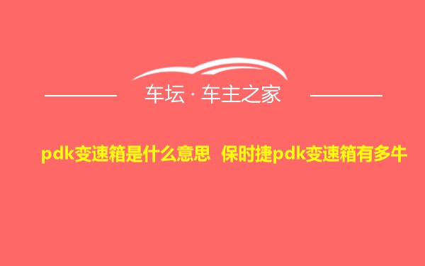 pdk变速箱是什么意思 保时捷pdk变速箱有多牛