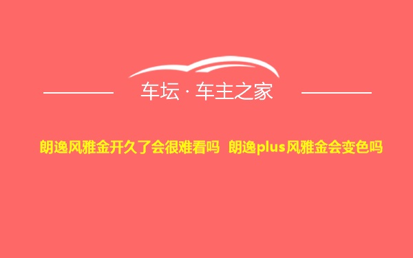 朗逸风雅金开久了会很难看吗 朗逸plus风雅金会变色吗