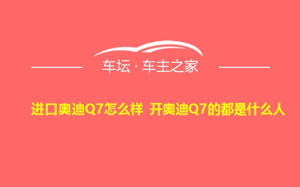 进口奥迪Q7怎么样 开奥迪Q7的都是什么人