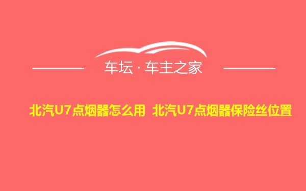 北汽U7点烟器怎么用 北汽U7点烟器保险丝位置