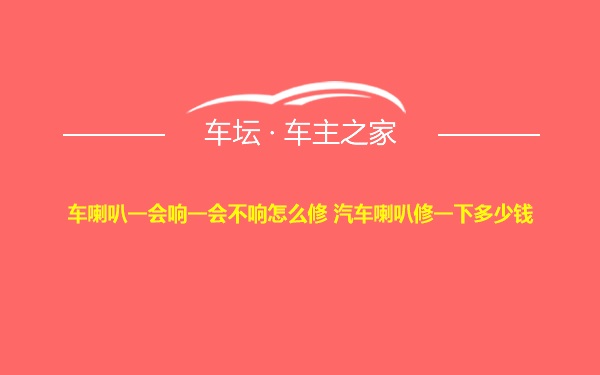 车喇叭一会响一会不响怎么修 汽车喇叭修一下多少钱