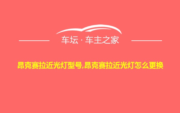 昂克赛拉近光灯型号,昂克赛拉近光灯怎么更换