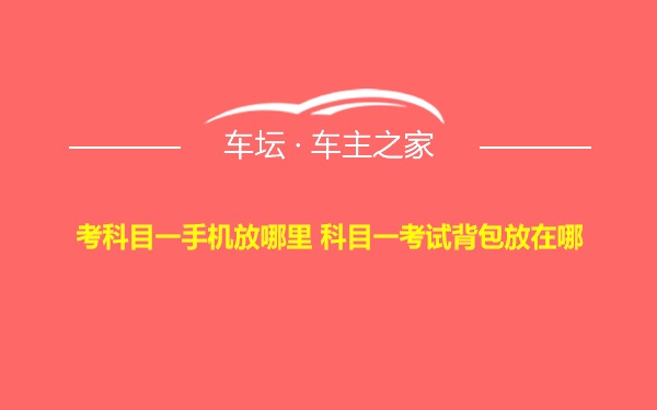 考科目一手机放哪里 科目一考试背包放在哪