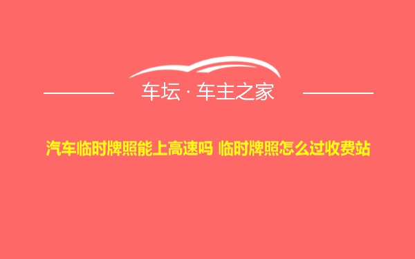 汽车临时牌照能上高速吗 临时牌照怎么过收费站