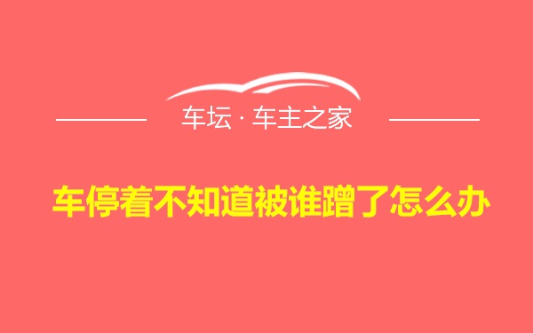 车停着不知道被谁蹭了怎么办