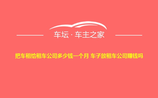 把车租给租车公司多少钱一个月 车子放租车公司赚钱吗