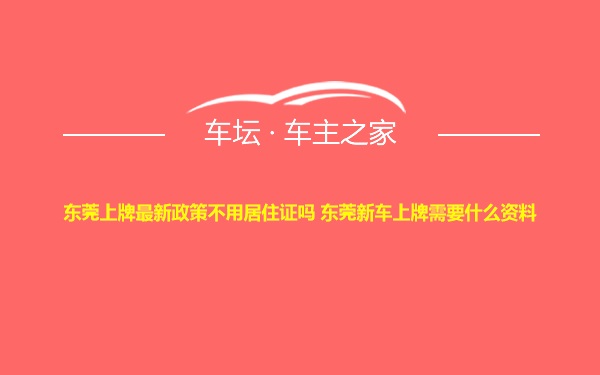 东莞上牌最新政策不用居住证吗 东莞新车上牌需要什么资料