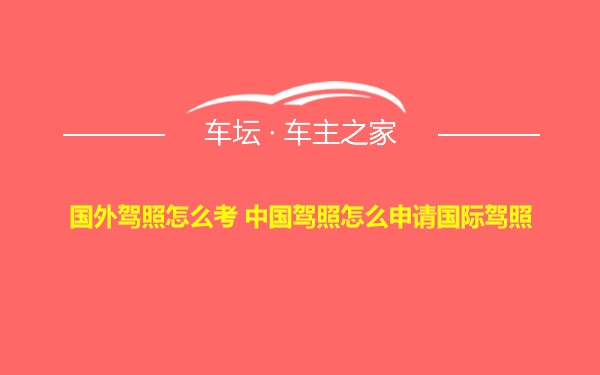 国外驾照怎么考 中国驾照怎么申请国际驾照