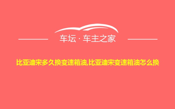 比亚迪宋多久换变速箱油,比亚迪宋变速箱油怎么换