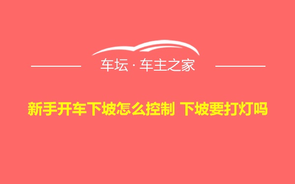 新手开车下坡怎么控制 下坡要打灯吗